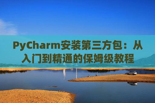 PyCharm安装第三方包：从入门到精通的保姆级教程
