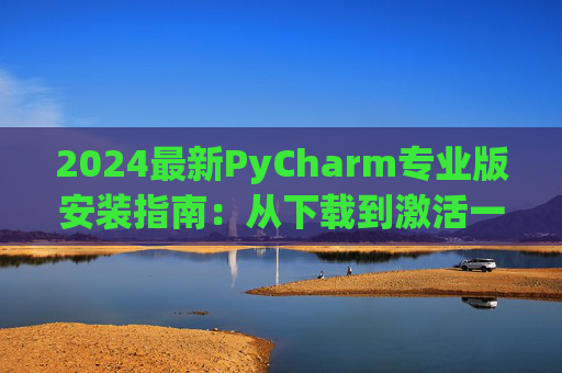 2024最新PyCharm专业版安装指南：从下载到激活一步到位